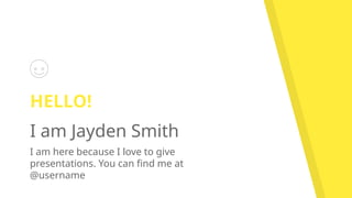 HELLO!
I am Jayden Smith
I am here because I love to give
presentations. You can find me at
@username
 