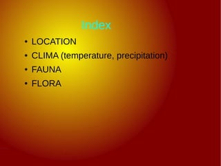 Index
● LOCATION
● CLIMA (temperature, precipitation)
● FAUNA
● FLORA
 