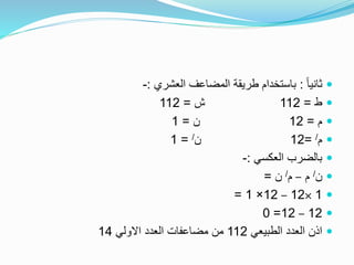 ً‫ا‬‫ثاني‬:‫العشري‬ ‫المضاعف‬ ‫طريقة‬ ‫باستخدام‬:-
‫ط‬=112‫ش‬=112
‫م‬=12‫ن‬=1
‫م‬/=12‫ن‬/=1
‫العكسي‬ ‫بالضرب‬:-
‫ن‬/‫م‬–‫م‬/‫ن‬=
1×12–12×1=
12–12=0
‫الطبيعي‬ ‫العدد‬ ‫اذن‬112‫االولي‬ ‫العدد‬ ‫مضاعفات‬ ‫من‬14
 