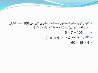 ‫ثانيا‬:‫من‬ ‫اكبر‬ ‫عشري‬ ‫مضاعف‬ ‫اول‬ ‫قسمة‬ ‫ناتج‬ ‫نوجد‬100‫االولي‬ ‫للعدد‬
‫على‬‫األولي‬ ‫العدد‬(‫ت‬ ‫بالرمز‬ ً‫ا‬‫اصطالح‬ ‫له‬ ‫يرمز‬)
‫ت‬=105÷7=15
ً‫ا‬‫ثالث‬:‫ضرب‬ ‫حاصل‬ ‫نوجد‬(‫ص‬×‫ت‬: )
4×15=60
 