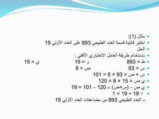 ‫مثال‬(1:)
‫الطبيعي‬ ‫العدد‬ ‫قسمة‬ ‫قابلية‬ ‫اختبر‬893‫األولي‬ ‫العدد‬ ‫على‬19
‫الحل‬
‫األفقي‬ ‫االختباري‬ ‫العامل‬ ‫طريقة‬ ‫باستخدام‬:
‫ط‬=893‫و‬=19‫ي‬=15
‫س‬=93‫ص‬=8
‫س‬+‫ص‬=93+8=101
‫ص‬ ‫ي‬=15×8=120
‫ص‬ ‫ي‬–(‫س‬+‫ص‬= )120–101=19
∵19÷19=1
∴‫الطبيعي‬ ‫العدد‬893‫األولي‬ ‫العدد‬ ‫مضاعفات‬ ‫من‬19
 