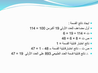 ‫القسمة‬ ‫ناتج‬ ‫ايجاد‬:
‫األولي‬ ‫للعدد‬ ‫مضاعف‬ ‫أول‬19‫أكبرمن‬100=114
‫ت‬=114÷19=6
‫ت‬ ‫ص‬=8×6=48
‫القسمة‬ ‫قابلية‬ ‫اختبار‬ ‫ناتج‬=1
‫ت‬ ‫ص‬–‫القسمة‬ ‫اختبارقابلية‬ ‫ناتج‬=48–1=47
∴‫الطبيعي‬ ‫العدد‬ ‫قسمة‬ ‫قابلية‬ ‫ناتج‬893‫األولي‬ ‫العدد‬ ‫على‬19=47
 