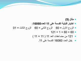 ‫مثال‬(5)
‫على‬ ‫القسمة‬ ‫قابلية‬ ‫اختبار‬11‫للعدد‬16060:
‫االول‬ ‫الزوج‬=60‫الثاني‬ ‫الزوج‬=60‫الثالث‬ ‫الزوج‬=01
60+60+1=121
121‫العد‬ ‫مضاعفات‬ ‫من‬11(11×11)
‫العدد‬ ‫يقبل‬16060‫على‬ ‫القسمة‬11.
 