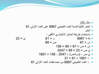 ‫مثال‬(3:)
‫الطبيعي‬ ‫العدد‬ ‫قسمة‬ ‫قابلية‬ ‫اختبر‬8967‫األولي‬ ‫العدد‬ ‫على‬61
‫الحل‬
‫األفقي‬ ‫االختباري‬ ‫العامل‬ ‫طريقة‬ ‫باستخدام‬:
‫ط‬=8967‫و‬=61‫ي‬=23
‫س‬=67‫ص‬=89
‫س‬+‫ص‬=67+89=156
‫ص‬ ‫ي‬=23×89=2047
‫ص‬ ‫ي‬–(‫س‬+‫ص‬= )2047–156=1891
∵1891÷61=31
∴‫الطبيعي‬ ‫العدد‬8967‫األولي‬ ‫العدد‬ ‫مضاعفات‬ ‫من‬61
 