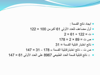 ‫القسمة‬ ‫ناتج‬ ‫ايجاد‬:
‫األولي‬ ‫للعدد‬ ‫مضاعف‬ ‫أول‬61‫أكبرمن‬100=122
‫ت‬=122÷61=2
‫ت‬ ‫ص‬=89×2=178
‫القسمة‬ ‫قابلية‬ ‫اختبار‬ ‫ناتج‬=31
‫ت‬ ‫ص‬–‫القسمة‬ ‫اختبارقابلية‬ ‫ناتج‬=178–31=147
∴‫الطبيعي‬ ‫العدد‬ ‫قسمة‬ ‫قابلية‬ ‫ناتج‬8967‫األولي‬ ‫العدد‬ ‫على‬61=147
 