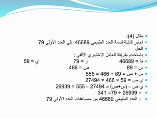 ‫مثال‬(4:)
‫الطبيعي‬ ‫العدد‬ ‫قسمة‬ ‫قابلية‬ ‫اختبر‬46689‫األولي‬ ‫العدد‬ ‫على‬79
‫الحل‬
‫األفقي‬ ‫االختباري‬ ‫العامل‬ ‫طريقة‬ ‫باستخدام‬:
‫ط‬=46689‫و‬=79‫ي‬=59
‫س‬=89‫ص‬=466
‫س‬+‫ص‬=89+466=555
‫ص‬ ‫ي‬=59×466=27494
‫ص‬ ‫ي‬–(‫س‬+‫ص‬= )27494–555=26939
∵26939÷79=341
∴‫الطبيعي‬ ‫العدد‬46689‫األولي‬ ‫العدد‬ ‫مضاعفات‬ ‫من‬79
 