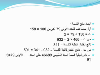 ‫القسمة‬ ‫ناتج‬ ‫ايجاد‬:
‫األولي‬ ‫للعدد‬ ‫مضاعف‬ ‫أول‬79‫أكبرمن‬100=158
‫ت‬=158÷79=2
‫ت‬ ‫ص‬=466×2=932
‫القسمة‬ ‫قابلية‬ ‫اختبار‬ ‫ناتج‬=341
‫ت‬ ‫ص‬–‫القسمة‬ ‫اختبارقابلية‬ ‫ناتج‬=932–341=591
∴‫الطبيعي‬ ‫العدد‬ ‫قسمة‬ ‫قابلية‬ ‫ناتج‬46689‫األولي‬ ‫العدد‬ ‫على‬79=5
91
 