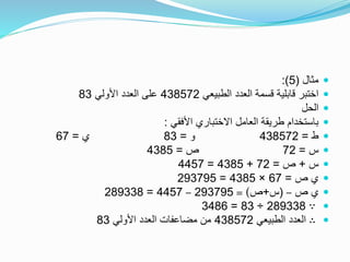 ‫مثال‬(5:)
‫الطبيعي‬ ‫العدد‬ ‫قسمة‬ ‫قابلية‬ ‫اختبر‬438572‫األولي‬ ‫العدد‬ ‫على‬83
‫الحل‬
‫األفقي‬ ‫االختباري‬ ‫العامل‬ ‫طريقة‬ ‫باستخدام‬:
‫ط‬=438572‫و‬=83‫ي‬=67
‫س‬=72‫ص‬=4385
‫س‬+‫ص‬=72+4385=4457
‫ص‬ ‫ي‬=67×4385=293795
‫ص‬ ‫ي‬–(‫س‬+‫ص‬= )293795–4457=289338
∵289338÷83=3486
∴‫الطبيعي‬ ‫العدد‬438572‫األولي‬ ‫العدد‬ ‫مضاعفات‬ ‫من‬83
 
