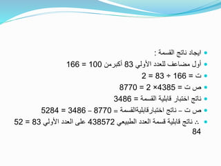 ‫القسمة‬ ‫ناتج‬ ‫ايجاد‬:
‫األولي‬ ‫للعدد‬ ‫مضاعف‬ ‫أول‬83‫أكبرمن‬100=166
‫ت‬=166÷83=2
‫ت‬ ‫ص‬=4385×2=8770
‫القسمة‬ ‫قابلية‬ ‫اختبار‬ ‫ناتج‬=3486
‫ت‬ ‫ص‬–‫اختبارقابليةالقسمة‬ ‫ناتج‬=8770–3486=5284
∴‫الطبيعي‬ ‫العدد‬ ‫قسمة‬ ‫قابلية‬ ‫ناتج‬438572‫األولي‬ ‫العدد‬ ‫على‬83=52
84
 