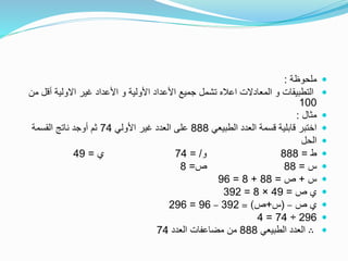 ‫ملحوظة‬:
‫أق‬ ‫االولية‬ ‫غير‬ ‫األعداد‬ ‫و‬ ‫األولية‬ ‫األعداد‬ ‫جميع‬ ‫تشمل‬ ‫اعاله‬ ‫المعادالت‬ ‫و‬ ‫التطبيقات‬‫من‬ ‫ل‬
100
‫مثال‬:
‫الطبيعي‬ ‫العدد‬ ‫قسمة‬ ‫قابلية‬ ‫اختبر‬888‫األولي‬ ‫غير‬ ‫العدد‬ ‫على‬74‫القسمة‬ ‫ناتج‬ ‫أوجد‬ ‫ثم‬
‫الحل‬
‫ط‬=888‫و‬= /74‫ي‬=49
‫س‬=88‫ص‬=8
‫س‬+‫ص‬=88+8=96
‫ص‬ ‫ي‬=49×8=392
‫ص‬ ‫ي‬–(‫س‬+‫ص‬= )392–96=296
296÷74=4
∴‫الطبيعي‬ ‫العدد‬888‫العدد‬ ‫مضاعفات‬ ‫من‬74
 