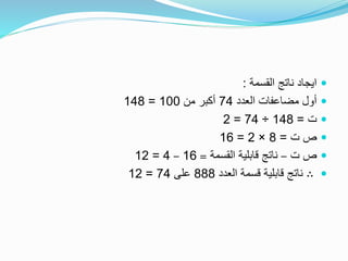 ‫القسمة‬ ‫ناتج‬ ‫ايجاد‬:
‫العدد‬ ‫مضاعفات‬ ‫أول‬74‫من‬ ‫أكبر‬100=148
‫ت‬=148÷74=2
‫ت‬ ‫ص‬=8×2=16
‫ت‬ ‫ص‬–‫القسمة‬ ‫قابلية‬ ‫ناتج‬=16–4=12
∴‫العدد‬ ‫قسمة‬ ‫قابلية‬ ‫ناتج‬888‫على‬74=12
 