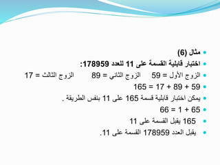 ‫مثال‬(6)
‫على‬ ‫القسمة‬ ‫قابلية‬ ‫اختبار‬11‫للعدد‬178959:
‫األول‬ ‫الزوج‬=59‫الثاني‬ ‫الزوج‬=89‫الثالث‬ ‫الزوج‬=17
59+89+17=165
‫قسمة‬ ‫قابلية‬ ‫اختبار‬ ‫يمكن‬165‫على‬11‫الطريقة‬ ‫بنفس‬.
65+1=66
165‫على‬ ‫القسمة‬ ‫يقبل‬11
‫العدد‬ ‫يقبل‬178959‫على‬ ‫القسمة‬11.
 