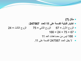 ‫مثال‬(7)
‫على‬ ‫القسمة‬ ‫قابلية‬ ‫اختبار‬11‫للعدد‬247567:
‫األول‬ ‫الزوج‬=67‫الثاني‬ ‫الزوج‬=75‫الثالث‬ ‫الزوج‬=24
67+75+24=166
166‫العد‬ ‫مضاعفات‬ ‫من‬ ‫ليس‬11
‫العدد‬ ‫يقبل‬ ‫ال‬247567‫على‬ ‫القسمة‬11.
 