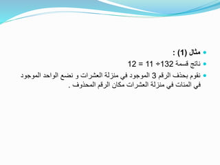 ‫مثال‬(1: )
‫قسمة‬ ‫ناتج‬132÷11=12
‫الرقم‬ ‫بحذف‬ ‫نقوم‬3‫الموجود‬ ‫الواحد‬ ‫نضع‬ ‫و‬ ‫العشرات‬ ‫منزلة‬ ‫في‬ ‫الموجود‬
‫المحذوف‬ ‫الرقم‬ ‫مكان‬ ‫العشرات‬ ‫منزلة‬ ‫في‬ ‫المئات‬ ‫في‬.
 