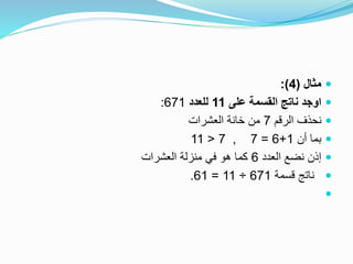 ‫مثال‬(4:)
‫على‬ ‫القسمة‬ ‫ناتج‬ ‫اوجد‬11‫للعدد‬671:
‫الرقم‬ ‫نحذف‬7‫العشرات‬ ‫خانة‬ ‫من‬
‫أن‬ ‫بما‬1+6=7,7<11
‫العدد‬ ‫نضع‬ ‫إذن‬6‫العشرات‬ ‫منزلة‬ ‫في‬ ‫هو‬ ‫كما‬
‫قسمة‬ ‫ناتج‬671÷11=61.

 