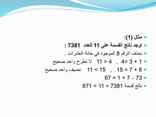 ‫مثال‬(1:)
‫على‬ ‫القسمة‬ ‫ناتج‬ ‫اوجد‬11‫للعدد‬7381:
‫الرقم‬ ‫نحذف‬8‫العشرات‬ ‫خانة‬ ‫في‬ ‫الموجود‬.
1+3=4,4<11‫صحيح‬ ‫واحد‬ ‫نطرح‬ ‫ال‬
8+7=15,15>11‫صحيح‬ ‫واحد‬ ‫نضيف‬
73–7+1=67
‫قسمة‬ ‫ناتج‬7381÷11=671
 