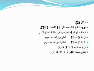 ‫مثال‬(3:)
‫على‬ ‫القسمة‬ ‫ناتج‬ ‫اوجد‬11‫للعدد‬7546:
‫الرقم‬ ‫نحذف‬4‫العشرات‬ ‫خانة‬ ‫في‬ ‫الموجود‬.
6+5=11‫صحيح‬ ‫واحد‬ ‫نطرح‬
4+7=11‫صحيح‬ ‫واحد‬ ‫نضيف‬
75–7–1+1=68
‫قسمة‬ ‫ناتج‬7546÷11=686
 