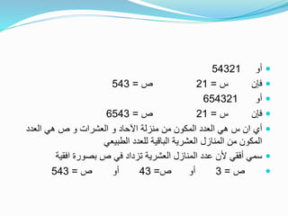 ‫أو‬54321
‫س‬ ‫فإن‬=21‫ص‬=543
‫أو‬654321
‫س‬ ‫فإن‬=21‫ص‬=6543
‫العدد‬ ‫هي‬ ‫ص‬ ‫و‬ ‫العشرات‬ ‫و‬ ‫اآلحاد‬ ‫منزلة‬ ‫من‬ ‫المكون‬ ‫العدد‬ ‫هي‬ ‫س‬ ‫ان‬ ‫أي‬
‫الطبيعي‬ ‫للعدد‬ ‫الباقية‬ ‫العشرية‬ ‫المنازل‬ ‫من‬ ‫المكون‬
‫افقية‬ ‫بصورة‬ ‫ص‬ ‫في‬ ‫تزداد‬ ‫العشرية‬ ‫المنازل‬ ‫عدد‬ ‫ألن‬ ‫أفقي‬ ‫سمي‬
‫ص‬=3‫ص‬ ‫أو‬=43‫ص‬ ‫أو‬=543
 
