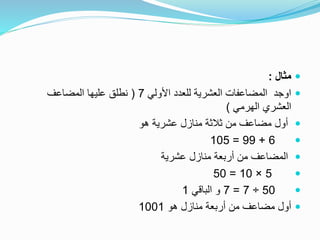 ‫مثال‬:
‫األولي‬ ‫للعدد‬ ‫العشرية‬ ‫المضاعفات‬ ‫اوجد‬7(‫المضاعف‬ ‫عليها‬ ‫نطلق‬
‫الهرمي‬ ‫العشري‬)
‫هو‬ ‫عشرية‬ ‫منازل‬ ‫ثالثة‬ ‫من‬ ‫مضاعف‬ ‫أول‬
6+99=105
‫عشرية‬ ‫منازل‬ ‫أربعة‬ ‫من‬ ‫المضاعف‬
5×10=50
50÷7=7‫الباقي‬ ‫و‬1
‫هو‬ ‫منازل‬ ‫أربعة‬ ‫من‬ ‫مضاعف‬ ‫أول‬1001
 