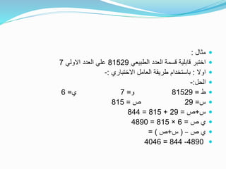 ‫مثال‬:
‫الطبيعي‬ ‫العدد‬ ‫قسمة‬ ‫قابلية‬ ‫اختبر‬81529‫االولي‬ ‫العدد‬ ‫علي‬7
‫اوال‬:‫االختباري‬ ‫العامل‬ ‫طريقة‬ ‫باستخدام‬:-
‫الحل‬:-
‫ط‬=81529‫و‬=7‫ي‬=6
‫س‬=29‫ص‬=815
‫س‬+‫ص‬=29+815=844
‫ص‬ ‫ي‬=6×815=4890
‫ص‬ ‫ي‬–(‫س‬+‫ص‬= )
4890-844=4046
 