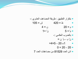 ‫التطبيق‬ ‫بتكرار‬:‫العشري‬ ‫المضاعف‬ ‫طريقة‬:-
‫ط‬=420‫ش‬=105
‫م‬=20‫ن‬=4
‫م‬/=5‫ن‬/=1
‫العكسي‬ ‫بالضرب‬:-
‫ن‬/‫م‬–‫م‬/‫ن‬=
1×20–5×4=
20–20=0
‫العدد‬ ‫اذن‬81529‫العدد‬ ‫مضاعفات‬ ‫من‬7
 