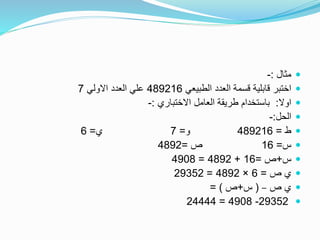 ‫مثال‬:-
‫الطبيعي‬ ‫العدد‬ ‫قسمة‬ ‫قابلية‬ ‫اختبر‬489216‫االولي‬ ‫العدد‬ ‫علي‬7
‫اوال‬:‫االختباري‬ ‫العامل‬ ‫طريقة‬ ‫باستخدام‬:-
‫الحل‬:-
‫ط‬=489216‫و‬=7‫ي‬=6
‫س‬=16‫ص‬=4892
‫س‬+‫ص‬=16+4892=4908
‫ص‬ ‫ي‬=6×4892=29352
‫ص‬ ‫ي‬–(‫س‬+‫ص‬= )
29352-4908=24444
 