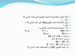 ‫االولي‬ ‫العدد‬ ‫على‬ ‫الطبيعية‬ ‫االعداد‬ ‫قسمة‬ ‫قابلية‬ ‫الختبار‬ ‫أمثلة‬11
‫مثال‬:-
‫اختبر‬‫الطبيعي‬ ‫العدد‬ ‫قسمة‬ ‫قابلة‬583‫االولي‬ ‫العدد‬ ‫على‬11:-
‫الحل‬:-
ً‫ال‬‫او‬:‫االختباري‬ ‫العامل‬ ‫طريقة‬ ‫باستخدام‬:-
‫ط‬=583‫و‬=11‫ي‬=0
‫س‬=83‫ص‬=5
‫س‬+‫ص‬=83+5=88
‫ص‬ ‫ي‬=0×5=0
0–88=‾88
‫العدد‬ ‫ان‬ ‫بما‬‾88=11×‾8
‫الطبيعي‬ ‫العدد‬ ‫اذن‬583‫االولي‬ ‫العدد‬ ‫المضاعفات‬ ‫من‬11
 