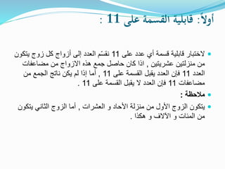 ً‫ا‬‫ل‬‫أو‬:ً‫قابليةًالقسمةًعلى‬11:
‫الختبار‬‫على‬ ‫عدد‬ ‫أي‬ ‫قسمة‬ ‫قابلية‬11‫يتكون‬ ‫زوج‬ ‫كل‬ ‫أزواج‬ ‫إلى‬ ‫العدد‬ ‫م‬ّ‫س‬‫نق‬
‫عشريتين‬ ‫منزلتين‬ ‫من‬,‫مضاعفات‬ ‫من‬ ‫االزواج‬ ‫هذه‬ ‫جمع‬ ‫حاصل‬ ‫كان‬ ‫اذا‬
‫العدد‬11‫على‬ ‫القسمة‬ ‫يقبل‬ ‫العدد‬ ‫فإن‬11,‫من‬ ‫الجمع‬ ‫ناتج‬ ‫يكن‬ ‫لم‬ ‫إذا‬ ‫أما‬
‫مضاعفات‬11‫على‬ ‫القسمة‬ ‫يقبل‬ ‫ال‬ ‫العدد‬ ‫فإن‬11.
‫مالحظة‬:
‫العشرات‬ ‫و‬ ‫األحاد‬ ‫منزلة‬ ‫من‬ ‫األول‬ ‫الزوج‬ ‫يتكون‬,‫يت‬ ‫الثاني‬ ‫الزوج‬ ‫أما‬‫كون‬
‫هكذا‬ ‫و‬ ‫اآلالف‬ ‫و‬ ‫المئات‬ ‫من‬.
 