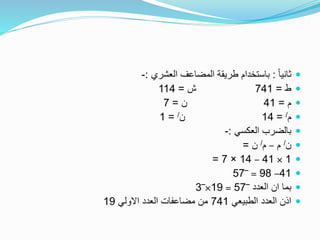 ً‫ا‬‫ثاني‬:‫العشري‬ ‫المضاعف‬ ‫طريقة‬ ‫باستخدام‬:-
‫ط‬=741‫ش‬=114
‫م‬=41‫ن‬=7
‫م‬/=14‫ن‬/=1
‫العكسي‬ ‫بالضرب‬:-
‫ن‬/‫م‬–‫م‬/‫ن‬=
1×41–14×7=
41–98=‾57
‫العدد‬ ‫ان‬ ‫بما‬‾57=19×‾3
‫الطبيعي‬ ‫العدد‬ ‫اذن‬741‫االولي‬ ‫العدد‬ ‫مضاعفات‬ ‫من‬19
 