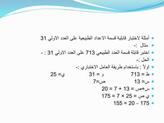 ‫االولي‬ ‫العدد‬ ‫على‬ ‫الطبيعية‬ ‫االعداد‬ ‫قسمة‬ ‫قابلية‬ ‫الختبار‬ ‫أمثلة‬31
‫مثال‬:-
‫الطبيعي‬ ‫العدد‬ ‫قسمة‬ ‫قابلة‬ ‫اختبر‬713‫االولي‬ ‫العدد‬ ‫على‬31:-
‫الحل‬:-
ً‫ال‬‫او‬:‫االختباري‬ ‫العامل‬ ‫طريقة‬ ‫باستخدام‬:-
‫ط‬=713‫و‬=31‫ي‬=25
‫س‬=13‫ص‬=7
‫س‬+‫ص‬=13+7=20
‫ص‬ ‫ي‬=25×7=175
175–20=155
 