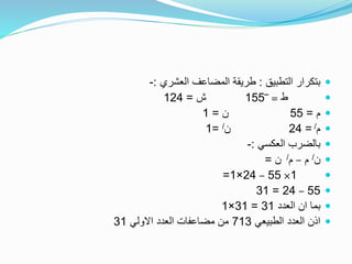 ‫التطبيق‬ ‫بتكرار‬:‫العشري‬ ‫المضاعف‬ ‫طريقة‬:-
‫ط‬=‾155‫ش‬=124
‫م‬=55‫ن‬=1
‫م‬/=24‫ن‬/=1
‫العكسي‬ ‫بالضرب‬:-
‫ن‬/‫م‬–‫م‬/‫ن‬=
1×55–24×1=
55–24=31
‫العدد‬ ‫ان‬ ‫بما‬31=31×1
‫الطبيعي‬ ‫العدد‬ ‫اذن‬713‫االولي‬ ‫العدد‬ ‫مضاعفات‬ ‫من‬31
 