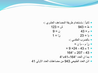 ً‫ا‬‫ثاني‬:‫العشري‬ ‫المضاعف‬ ‫طريقة‬ ‫باستخدام‬:-
‫ط‬=943‫ش‬=123
‫م‬=43‫ن‬=9
‫م‬/=23‫ن‬/=1
‫العكسي‬ ‫بالضرب‬:-
‫ن‬/‫م‬–‫م‬/‫ن‬=
1×43–24×9=
43–207=‾164
‫العدد‬ ‫ان‬ ‫بما‬‾164=41×‾4
‫الطبيعي‬ ‫العدد‬ ‫اذن‬943‫االولي‬ ‫العدد‬ ‫مضاعفات‬ ‫من‬41
 