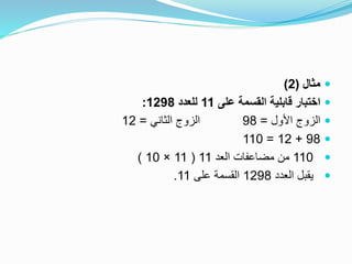 ‫مثال‬(2)
‫على‬ ‫القسمة‬ ‫قابلية‬ ‫اختبار‬11‫للعدد‬1298:
‫األول‬ ‫الزوج‬=98‫الثاني‬ ‫الزوج‬=12
98+12=110
110‫العد‬ ‫مضاعفات‬ ‫من‬11(11×10)
‫العدد‬ ‫يقبل‬1298‫على‬ ‫القسمة‬11.
 