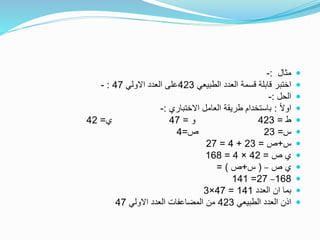 ‫مثال‬:-
‫الطبيعي‬ ‫العدد‬ ‫قسمة‬ ‫قابلة‬ ‫اختبر‬423‫االولي‬ ‫العدد‬ ‫على‬47:-
‫الحل‬:-
ً‫ال‬‫او‬:‫االختباري‬ ‫العامل‬ ‫طريقة‬ ‫باستخدام‬:-
‫ط‬=423‫و‬=47‫ي‬=42
‫س‬=23‫ص‬=4
‫س‬+‫ص‬=23+4=27
‫ص‬ ‫ي‬=42×4=168
‫ص‬ ‫ي‬–(‫س‬+‫ص‬= )
168–27=141
‫العدد‬ ‫ان‬ ‫بما‬141=47×3
‫الطبيعي‬ ‫العدد‬ ‫اذن‬423‫االولي‬ ‫العدد‬ ‫المضاعفات‬ ‫من‬47
 