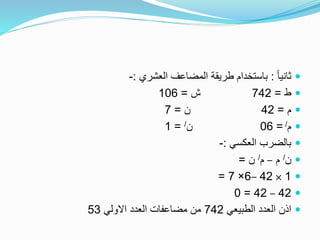 ً‫ا‬‫ثاني‬:‫العشري‬ ‫المضاعف‬ ‫طريقة‬ ‫باستخدام‬:-
‫ط‬=742‫ش‬=106
‫م‬=42‫ن‬=7
‫م‬/=06‫ن‬/=1
‫العكسي‬ ‫بالضرب‬:-
‫ن‬/‫م‬–‫م‬/‫ن‬=
1×42–6×7=
42–42=0
‫الطبيعي‬ ‫العدد‬ ‫اذن‬742‫االولي‬ ‫العدد‬ ‫مضاعفات‬ ‫من‬53
 