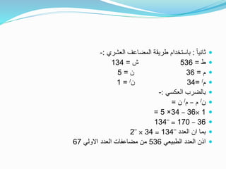 ً‫ا‬‫ثاني‬:‫العشري‬ ‫المضاعف‬ ‫طريقة‬ ‫باستخدام‬:-
‫ط‬=536‫ش‬=134
‫م‬=36‫ن‬=5
‫م‬/=34‫ن‬/=1
‫العكسي‬ ‫بالضرب‬:-
‫ن‬/‫م‬–‫م‬/‫ن‬=
1×36–34×5=
36–170=‾134
‫العدد‬ ‫ان‬ ‫بما‬‾134=34×‾2
‫الطبيعي‬ ‫العدد‬ ‫اذن‬536‫االولي‬ ‫العدد‬ ‫مضاعفات‬ ‫من‬67
 