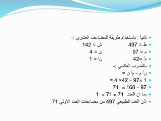 ً‫ا‬‫ثاني‬:‫العشري‬ ‫المضاعف‬ ‫طريقة‬ ‫باستخدام‬:-
‫ط‬=497‫ش‬=142
‫م‬=97‫ن‬=4
‫م‬/=42‫ن‬/=1
‫العكسي‬ ‫بالضرب‬:-
‫ن‬/‫م‬–‫م‬/‫ن‬=
1×97–42×4=
97–168=‾71
‫العدد‬ ‫ان‬ ‫بما‬‾71=71×‾1
‫الطبيعي‬ ‫العدد‬ ‫اذن‬497‫االولي‬ ‫العدد‬ ‫مضاعفات‬ ‫من‬71
 