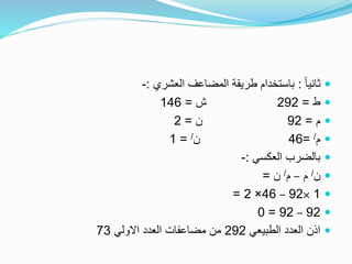 ً‫ا‬‫ثاني‬:‫العشري‬ ‫المضاعف‬ ‫طريقة‬ ‫باستخدام‬:-
‫ط‬=292‫ش‬=146
‫م‬=92‫ن‬=2
‫م‬/=46‫ن‬/=1
‫العكسي‬ ‫بالضرب‬:-
‫ن‬/‫م‬–‫م‬/‫ن‬=
1×92–46×2=
92–92=0
‫الطبيعي‬ ‫العدد‬ ‫اذن‬292‫االولي‬ ‫العدد‬ ‫مضاعفات‬ ‫من‬73
 