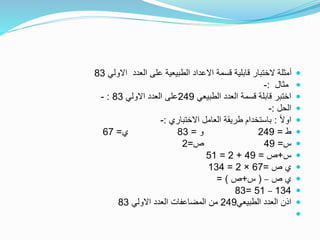 ‫االولي‬ ‫العدد‬ ‫على‬ ‫الطبيعية‬ ‫االعداد‬ ‫قسمة‬ ‫قابلية‬ ‫الختبار‬ ‫أمثلة‬83
‫مثال‬:-
‫الطبيعي‬ ‫العدد‬ ‫قسمة‬ ‫قابلة‬ ‫اختبر‬249‫االولي‬ ‫العدد‬ ‫على‬83:-
‫الحل‬:-
ً‫ال‬‫او‬:‫االختباري‬ ‫العامل‬ ‫طريقة‬ ‫باستخدام‬:-
‫ط‬=249‫و‬=83‫ي‬=67
‫س‬=49‫ص‬=2
‫س‬+‫ص‬=49+2=51
‫ص‬ ‫ي‬=67×2=134
‫ص‬ ‫ي‬–(‫س‬+‫ص‬= )
134–51=83
‫الطبيعي‬ ‫العدد‬ ‫اذن‬249‫االولي‬ ‫العدد‬ ‫المضاعفات‬ ‫من‬83

 