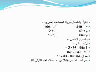 ً‫ا‬‫ثاني‬:‫العشري‬ ‫المضاعف‬ ‫طريقة‬ ‫باستخدام‬:-
‫ط‬=249‫ش‬=166
‫م‬=49‫ن‬=2
‫م‬/=66‫ن‬/=1
‫العكسي‬ ‫بالضرب‬:-
‫ن‬/‫م‬–‫م‬/‫ن‬=
1×49–66×2=
49–132=‾83
‫العدد‬ ‫ان‬ ‫بما‬‾83=83×‾1
‫الطبيعي‬ ‫العدد‬ ‫اذن‬249‫االولي‬ ‫العدد‬ ‫مضاعفات‬ ‫من‬83
 