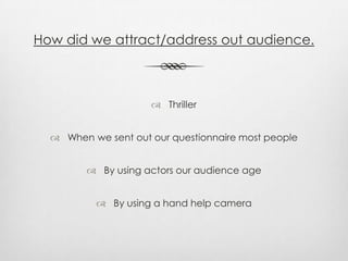 How did we attract/address out audience.
 Thriller
 When we sent out our questionnaire most people
 By using actors our audience age
 By using a hand help camera
 