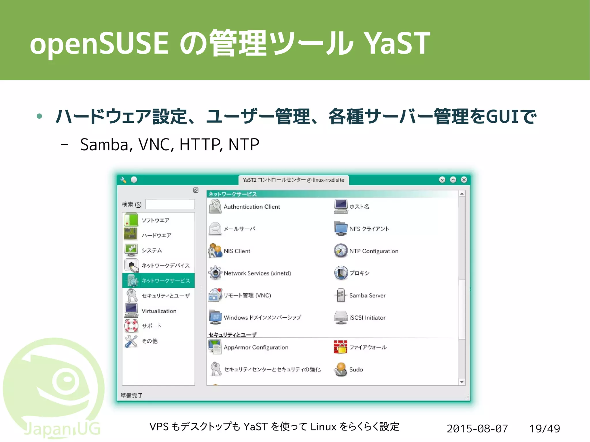 2015-08-07VPS もデスクトップも YaST を使って Linux をらくらく設定 19/49
openSUSE の管理ツール YaST
● ハードウェア設定、ユーザー管理、各種サーバー管理をGUIで
– Samba, VNC, HTTP, NTP
 