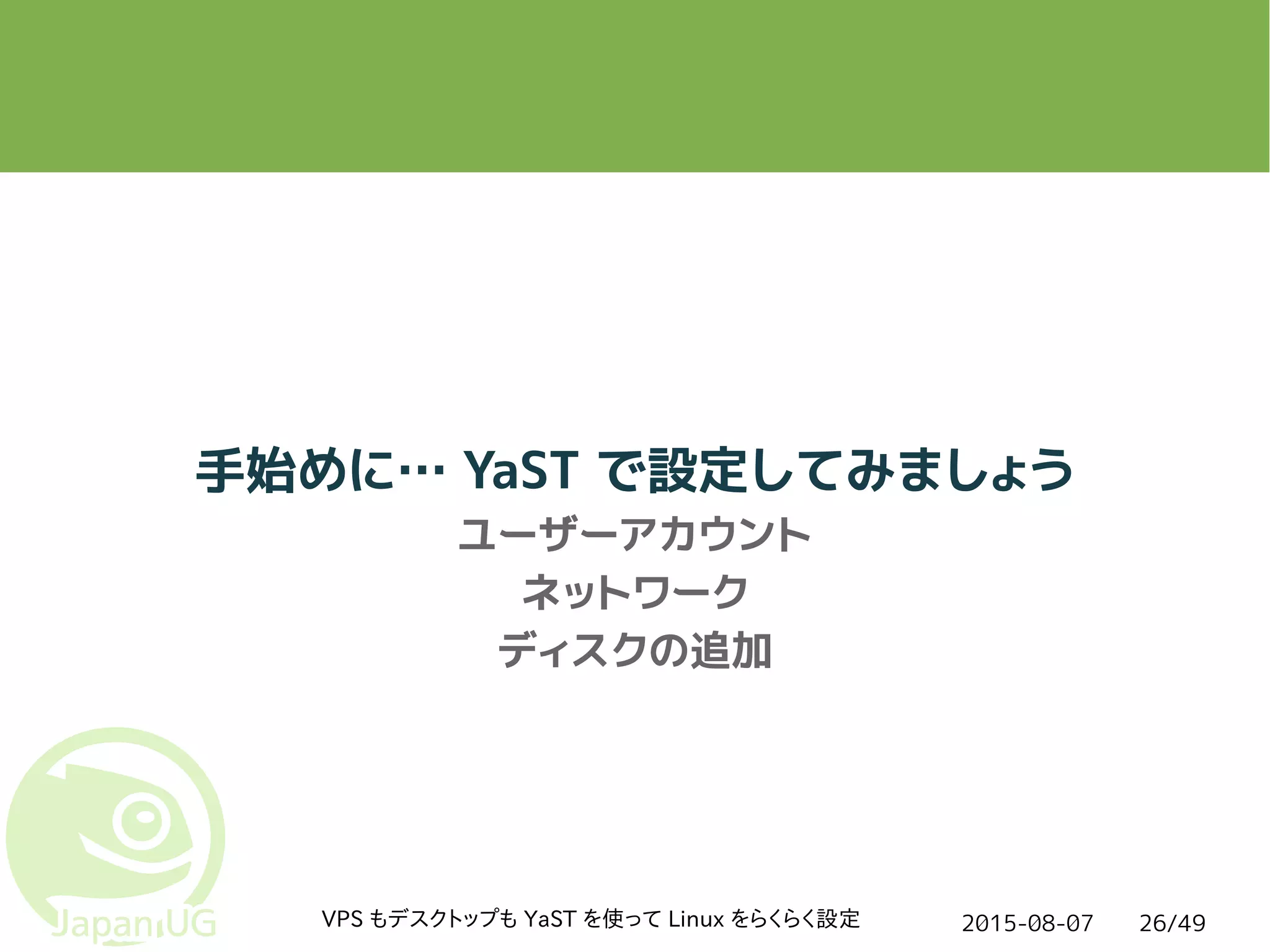 2015-08-07VPS もデスクトップも YaST を使って Linux をらくらく設定 26/49
手始めに… YaST で設定してみましょう
ユーザーアカウント
ネットワーク
ディスクの追加
 