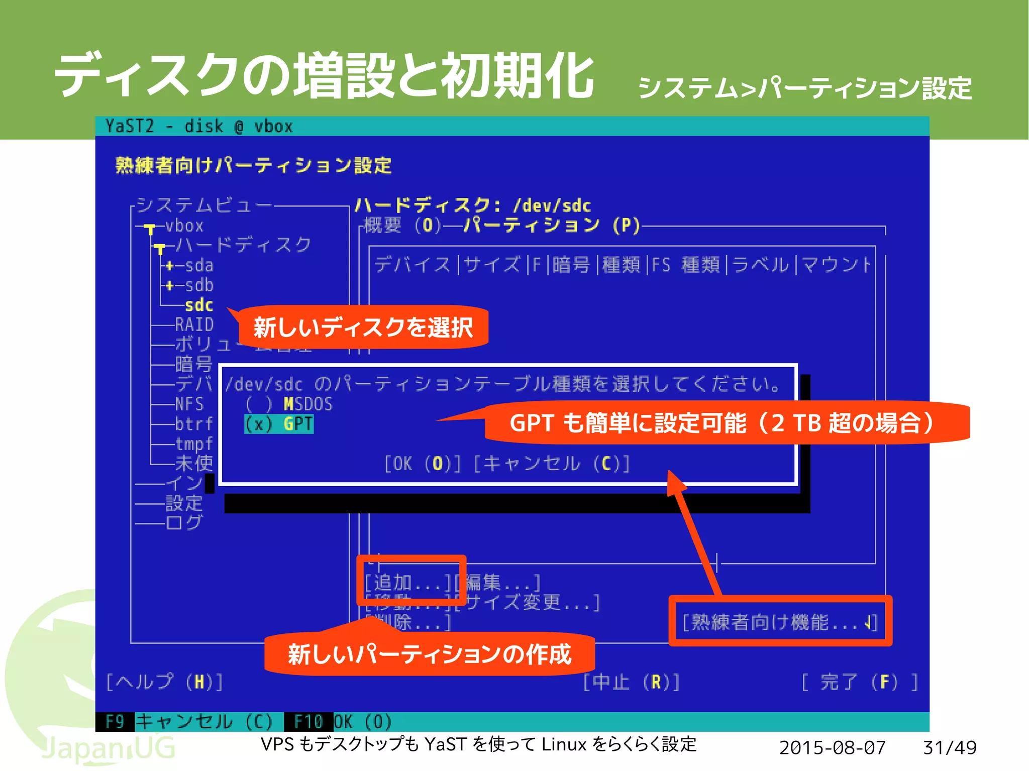 2015-08-07VPS もデスクトップも YaST を使って Linux をらくらく設定 31/49
ディスクの増設と初期化
新しいディスクを選択
GPT も簡単に設定可能（2 TB 超の場合）
新しいパーティションの作成
システム>パーティション設定
 