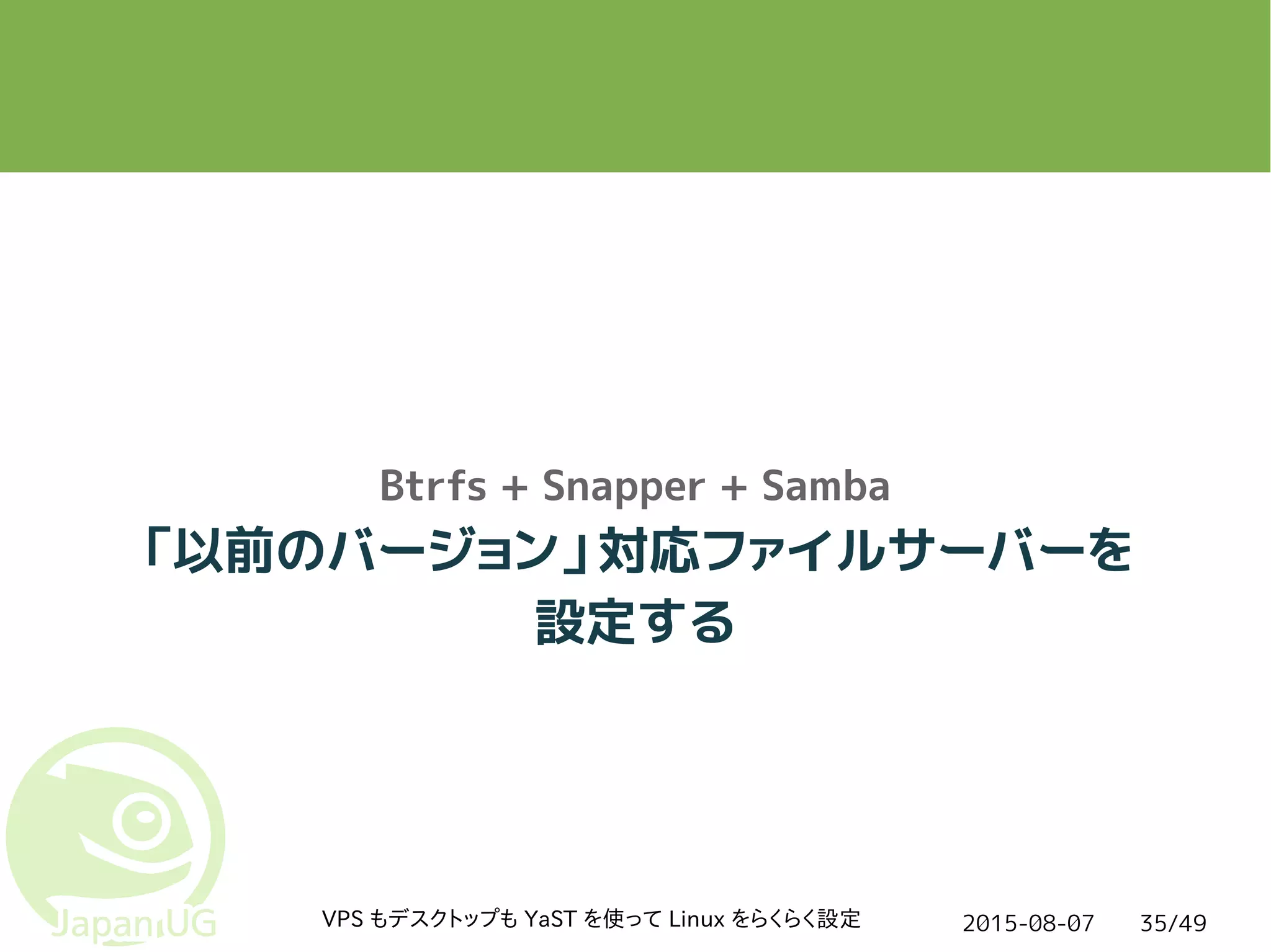 2015-08-07VPS もデスクトップも YaST を使って Linux をらくらく設定 35/49
Btrfs + Snapper + Samba
「以前のバージョン」対応ファイルサーバーを
設定する
 