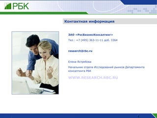 Контактная информация ЗАО «РосБизнесКонсалтинг» Тел.: +7 ( 4 95) 363-11-1 1   доб. 3364 [email_address] Елена Ястребова Начальник отдела Исследований рынков Департамента консалтинга РБК WWW.RESEARCH.RBC.RU   