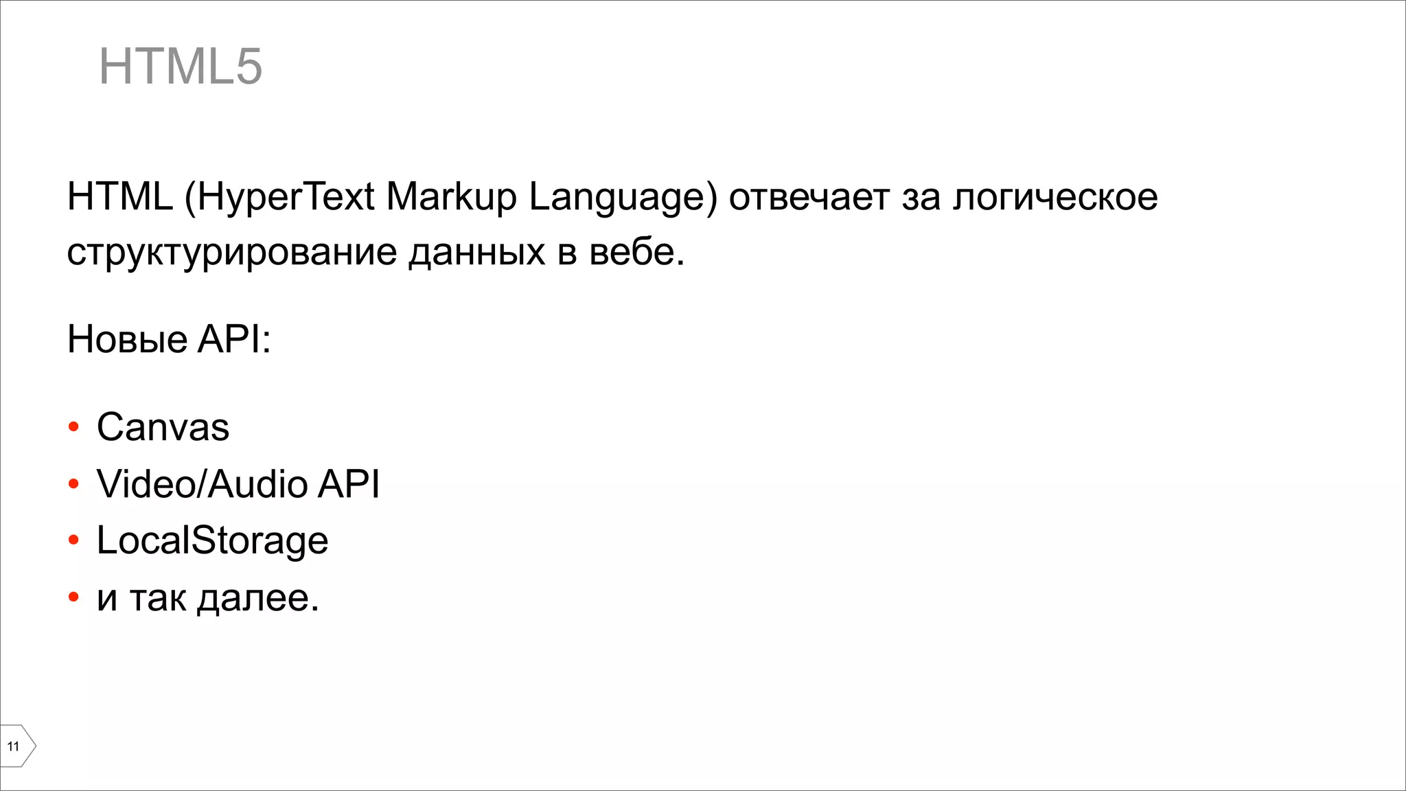 HTML5 
HTML (HyperText Markup Language) отвечает за логическое 
структурирование данных в вебе. 
Новые API: 
• Canvas 
• Video/Audio API 
• LocalStorage 
• и так далее. 
11 
 