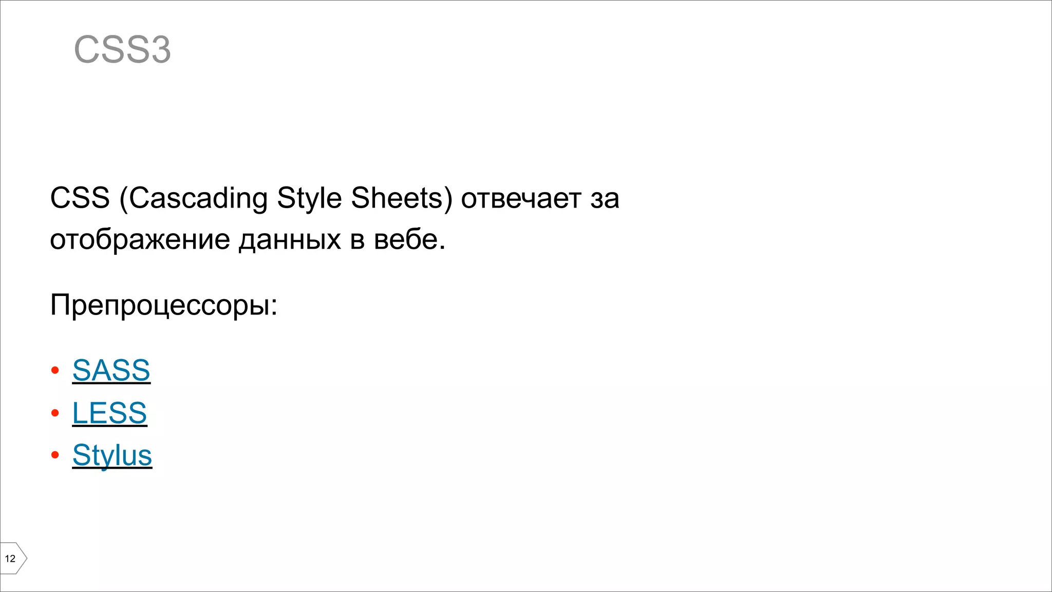 CSS3 
CSS (Cascading Style Sheets) отвечает за 
отображение данных в вебе. 
Препроцессоры: 
• SASS 
• LESS 
• Stylus 
12 
 