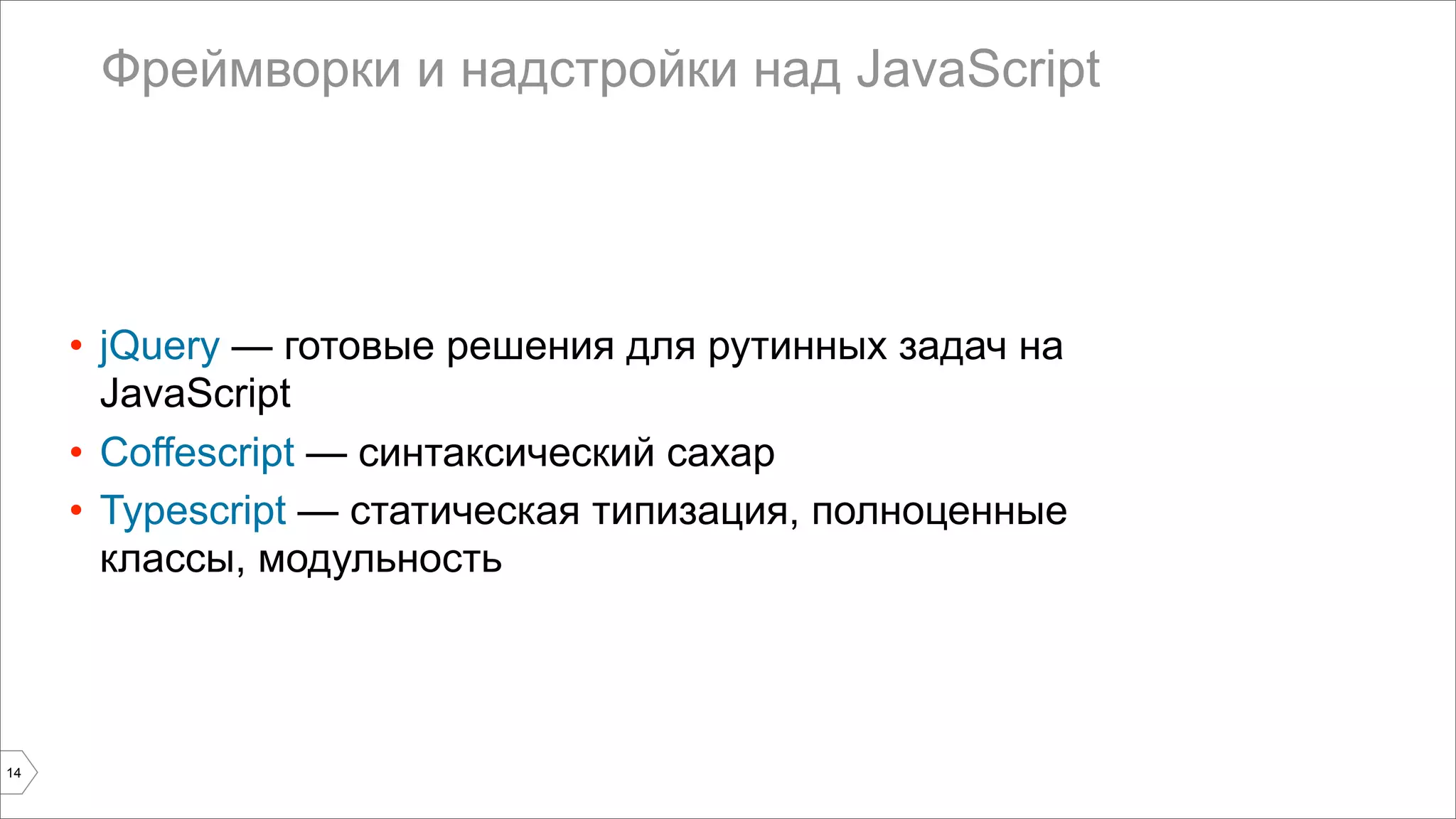 Фреймворки и надстройки над JavaScript 
• jQuery — готовые решения для рутинных задач на 
JavaScript 
• Coffescript — синтаксический сахар 
• Typescript — статическая типизация, полноценные 
классы, модульность 
14 
 
