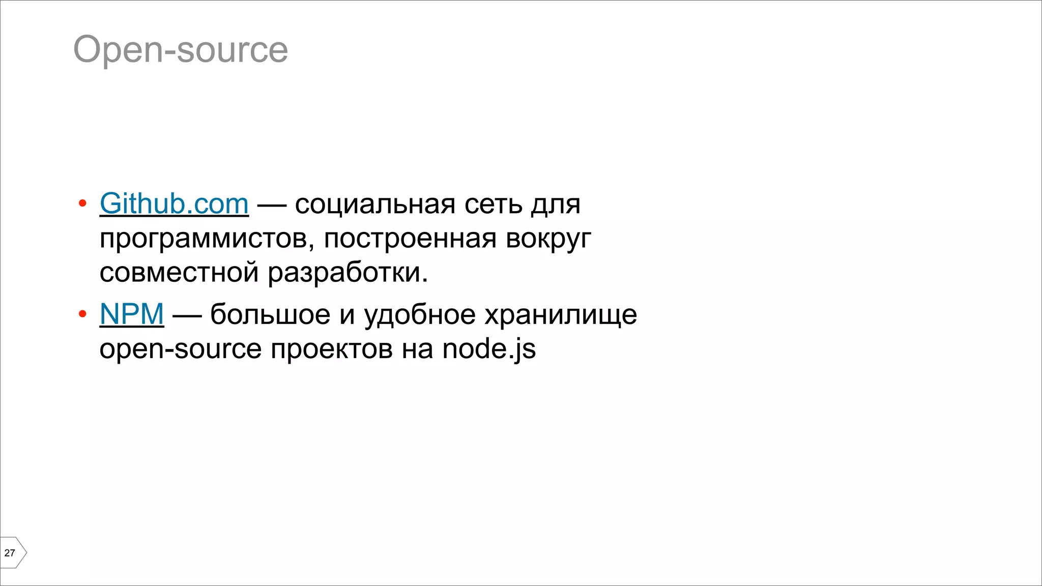 Open-source 
27 
• Github.com — социальная сеть для 
программистов, построенная вокруг 
совместной разработки. 
• NPM — большое и удобное хранилище 
open-source проектов на node.js 
 